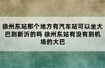 徐州东站那个地方有汽车站可以坐大巴到新沂的吗 徐州东站有没有到机场的大巴